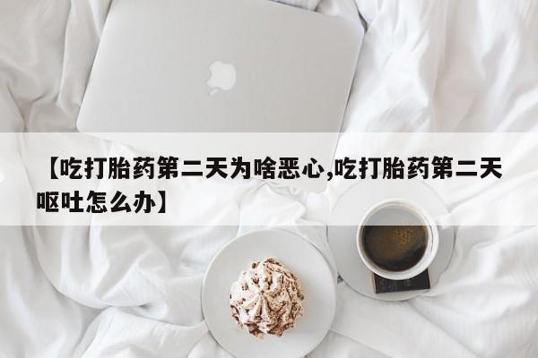 网上卖打胎药微信的联系方式【吃打胎药第二天为啥恶心,吃打胎药第二天呕吐怎么办】