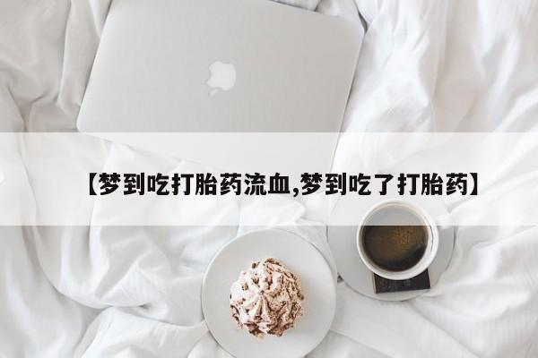 网上卖打胎药微信的联系方式【梦到吃打胎药流血,梦到吃了打胎药】