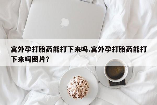 网上卖打胎药微信的联系方式宫外孕打胎药能打下来吗.宫外孕打胎药能打下来吗图片？