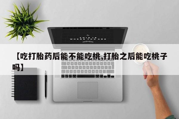 网上卖打胎药微信的联系方式【吃打胎药后能不能吃桃,打胎之后能吃桃子吗】