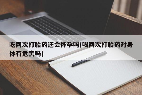 网上卖打胎药微信的联系方式吃两次打胎药还会怀孕吗(喝两次打胎药对身体有危害吗)