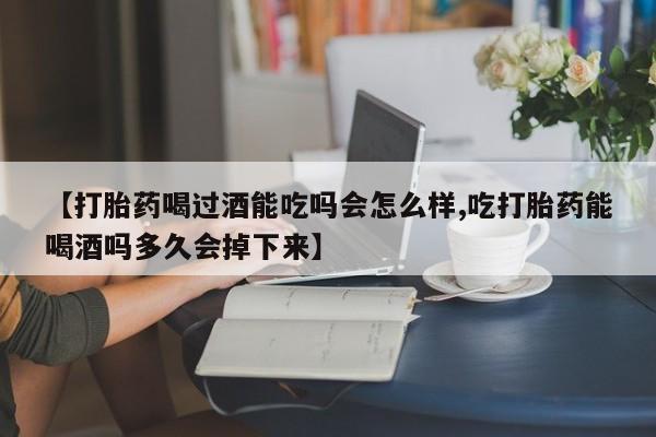 网上卖打胎药微信的联系方式【打胎药喝过酒能吃吗会怎么样,吃打胎药能喝酒吗多久会掉下来】