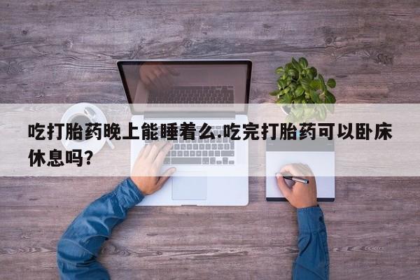 网上卖打胎药微信的联系方式吃打胎药晚上能睡着么.吃完打胎药可以卧床休息吗？