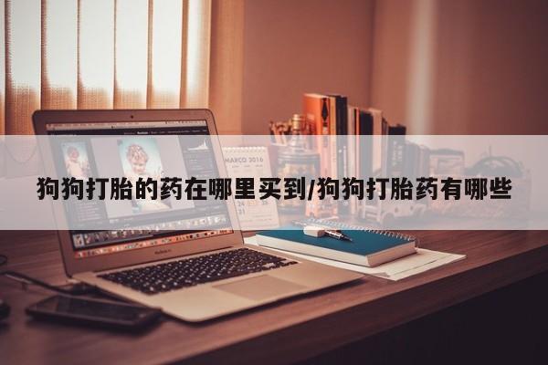 网上卖打胎药微信的联系方式狗狗打胎的药在哪里买到/狗狗打胎药有哪些