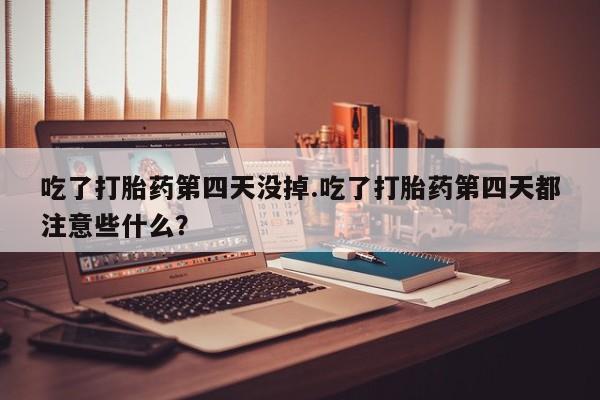 网上卖打胎药微信的联系方式吃了打胎药第四天没掉.吃了打胎药第四天都注意些什么？