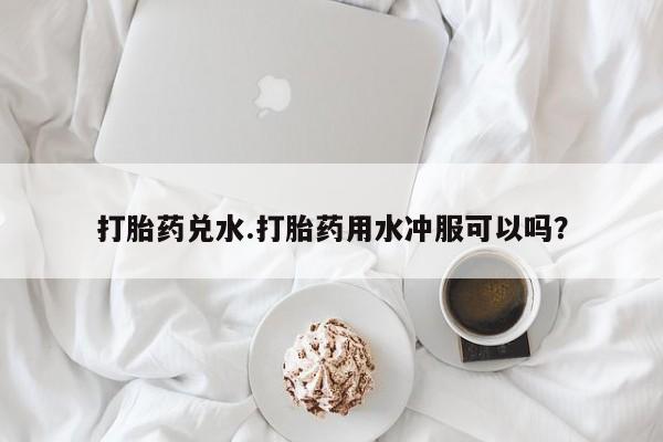 网上卖打胎药微信的联系方式打胎药兑水.打胎药用水冲服可以吗？