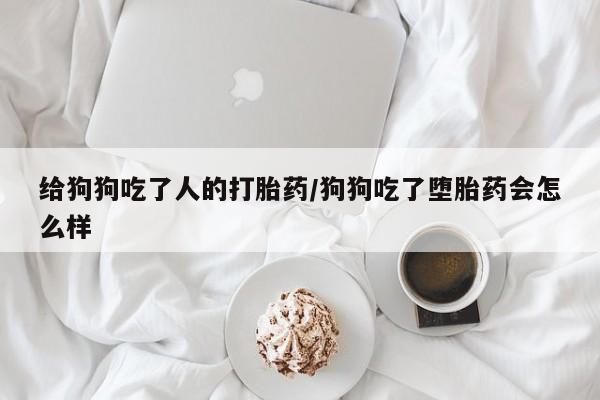 网上卖打胎药微信的联系方式给狗狗吃了人的打胎药/狗狗吃了堕胎药会怎么样