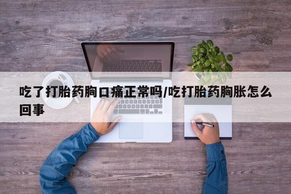 网上卖打胎药微信的联系方式吃了打胎药胸口痛正常吗/吃打胎药胸胀怎么回事