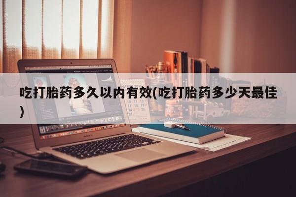 网上卖打胎药微信的联系方式吃打胎药多久以内有效(吃打胎药多少天最佳)