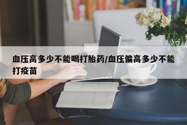 网上卖打胎药微信的联系方式血压高多少不能喝打胎药/血压偏高多少不能打疫苗