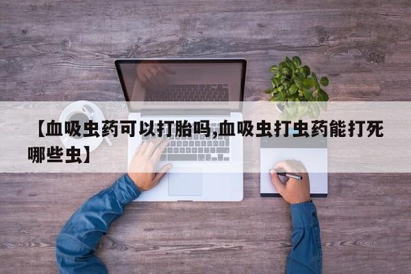 网上卖打胎药微信的联系方式【血吸虫药可以打胎吗,血吸虫打虫药能打死哪些虫】