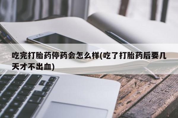网上卖打胎药微信的联系方式吃完打胎药停药会怎么样(吃了打胎药后要几天才不出血)