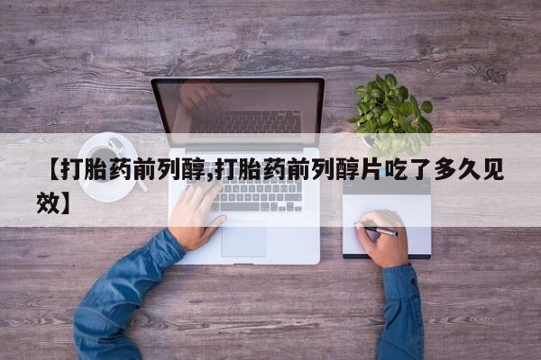 网上卖打胎药微信的联系方式【打胎药前列醇,打胎药前列醇片吃了多久见效】