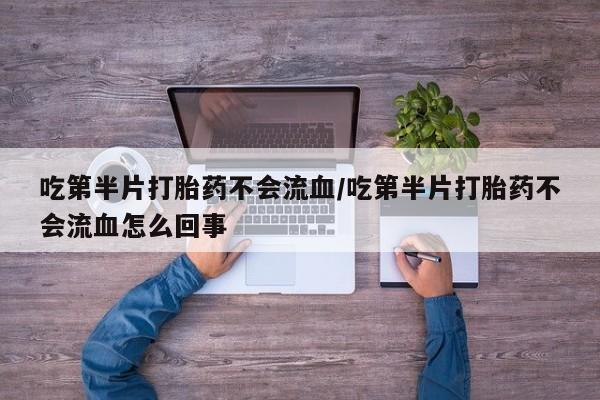 网上卖打胎药微信的联系方式吃第半片打胎药不会流血/吃第半片打胎药不会流血怎么回事