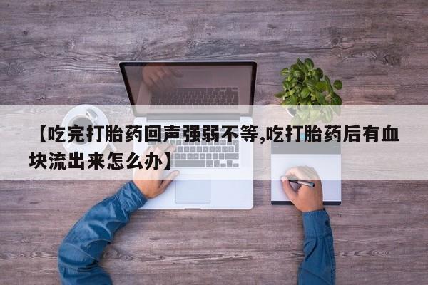网上卖打胎药微信的联系方式【吃完打胎药回声强弱不等,吃打胎药后有血块流出来怎么办】