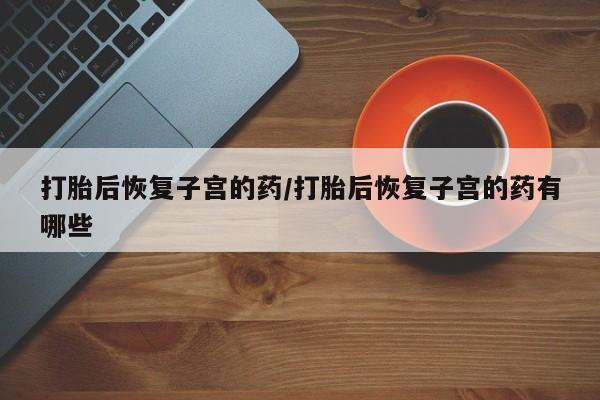 网上卖打胎药微信的联系方式打胎后恢复子宫的药/打胎后恢复子宫的药有哪些
