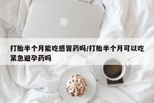 网上卖打胎药微信的联系方式打胎半个月能吃感冒药吗/打胎半个月可以吃紧急避孕药吗