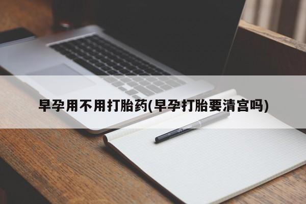 网上卖打胎药微信的联系方式早孕用不用打胎药(早孕打胎要清宫吗)
