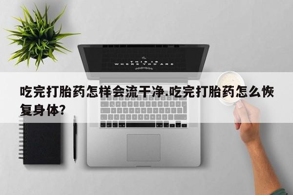网上卖打胎药微信的联系方式吃完打胎药怎样会流干净.吃完打胎药怎么恢复身体？