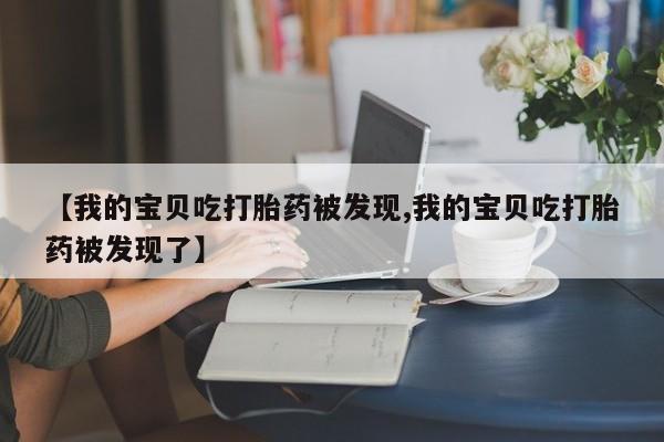 网上卖打胎药微信的联系方式【我的宝贝吃打胎药被发现,我的宝贝吃打胎药被发现了】