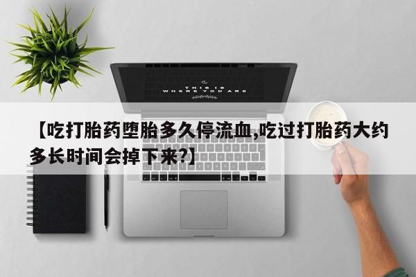 网上卖打胎药微信的联系方式【吃打胎药堕胎多久停流血,吃过打胎药大约多长时间会掉下来?】