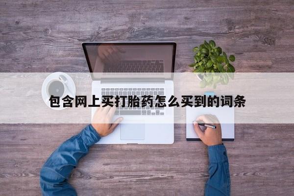 网上卖打胎药微信的联系方式包含网上买打胎药怎么买到的词条