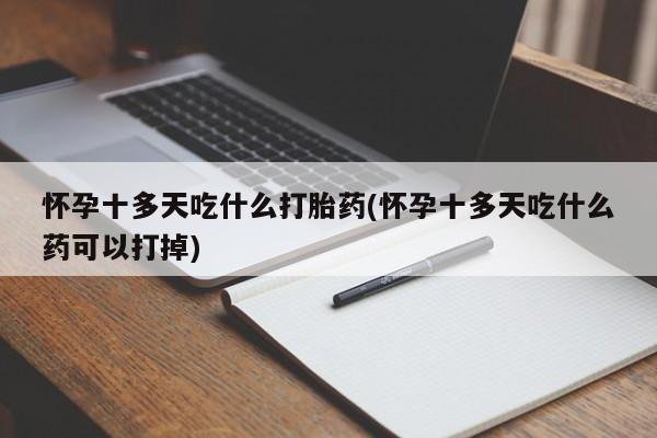 网上卖打胎药微信的联系方式怀孕十多天吃什么打胎药(怀孕十多天吃什么药可以打掉)