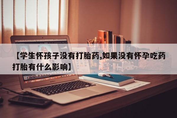 网上卖打胎药微信的联系方式【学生怀孩子没有打胎药,如果没有怀孕吃药打胎有什么影响】