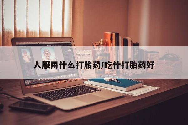 网上卖打胎药微信的联系方式人服用什么打胎药/吃什打胎药好
