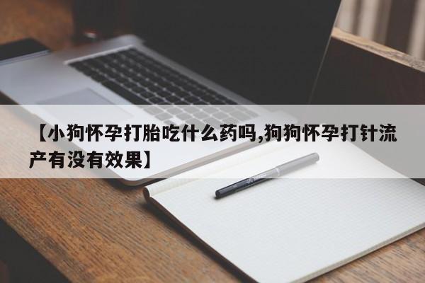 网上卖打胎药微信的联系方式【小狗怀孕打胎吃什么药吗,狗狗怀孕打针流产有没有效果】