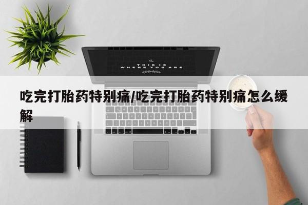 网上卖打胎药微信的联系方式吃完打胎药特别痛/吃完打胎药特别痛怎么缓解