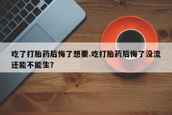 网上卖打胎药微信的联系方式吃了打胎药后悔了想要.吃打胎药后悔了没流还能不能生？