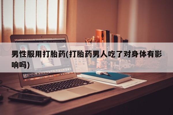 网上卖打胎药微信的联系方式男性服用打胎药(打胎药男人吃了对身体有影响吗)