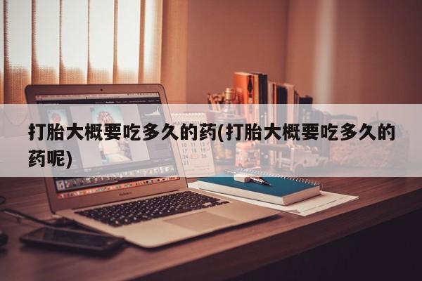 网上卖打胎药微信的联系方式打胎大概要吃多久的药(打胎大概要吃多久的药呢)