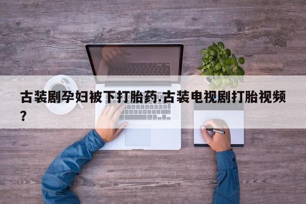 网上卖打胎药微信的联系方式古装剧孕妇被下打胎药.古装电视剧打胎视频？