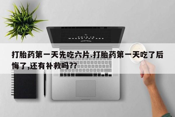 网上卖打胎药微信的联系方式打胎药第一天先吃六片.打胎药第一天吃了后悔了,还有补救吗?？