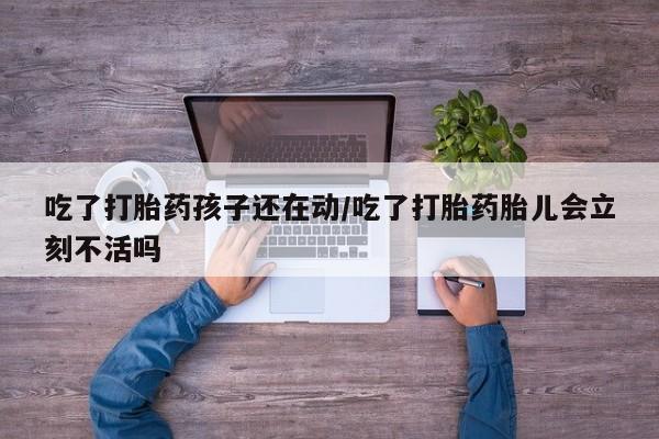 网上卖打胎药微信的联系方式吃了打胎药孩子还在动/吃了打胎药胎儿会立刻不活吗
