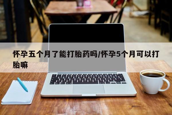 网上卖打胎药微信的联系方式怀孕五个月了能打胎药吗/怀孕5个月可以打胎嘛