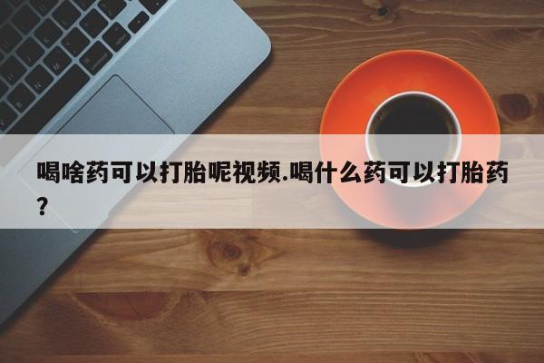 网上卖打胎药微信的联系方式喝啥药可以打胎呢视频.喝什么药可以打胎药？