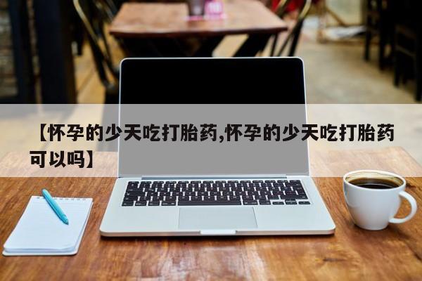 网上卖打胎药微信的联系方式【怀孕的少天吃打胎药,怀孕的少天吃打胎药可以吗】