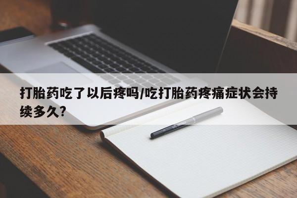 网上卖打胎药微信的联系方式打胎药吃了以后疼吗/吃打胎药疼痛症状会持续多久?