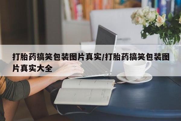 网上卖打胎药微信的联系方式打胎药搞笑包装图片真实/打胎药搞笑包装图片真实大全