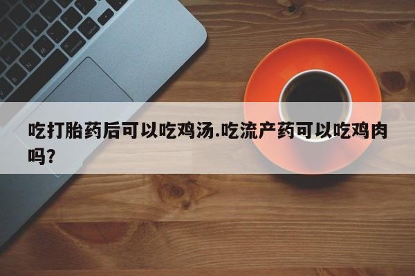 网上卖打胎药微信的联系方式吃打胎药后可以吃鸡汤.吃流产药可以吃鸡肉吗？