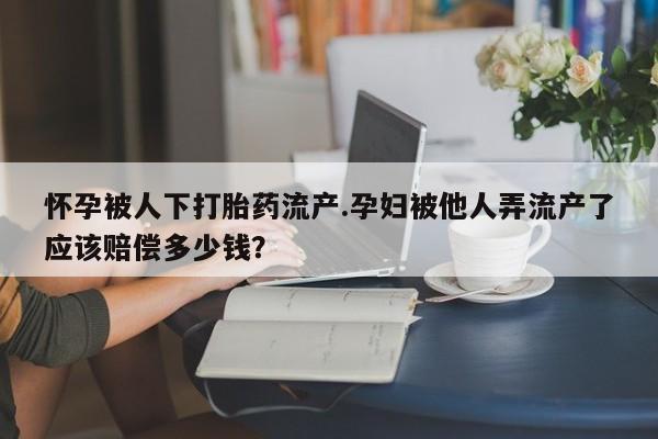 网上卖打胎药微信的联系方式怀孕被人下打胎药流产.孕妇被他人弄流产了应该赔偿多少钱？