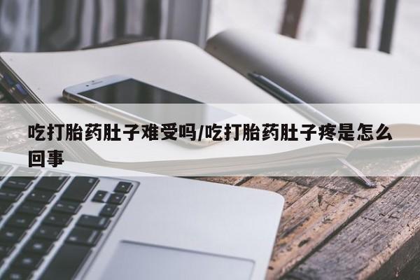 网上卖打胎药微信的联系方式吃打胎药肚子难受吗/吃打胎药肚子疼是怎么回事