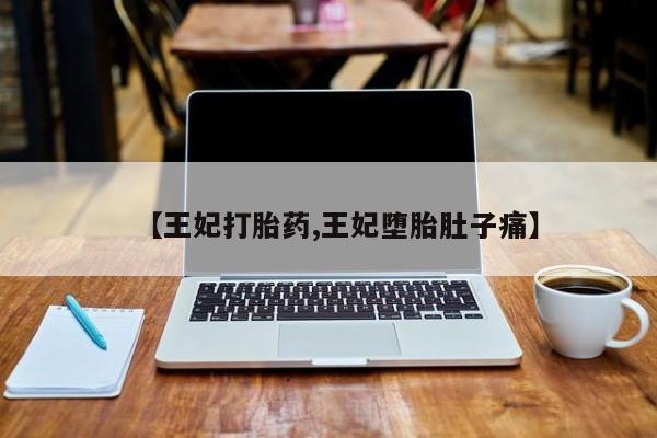 网上卖打胎药微信的联系方式【王妃打胎药,王妃堕胎肚子痛】