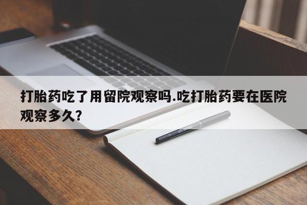 网上卖打胎药微信的联系方式打胎药吃了用留院观察吗.吃打胎药要在医院观察多久？