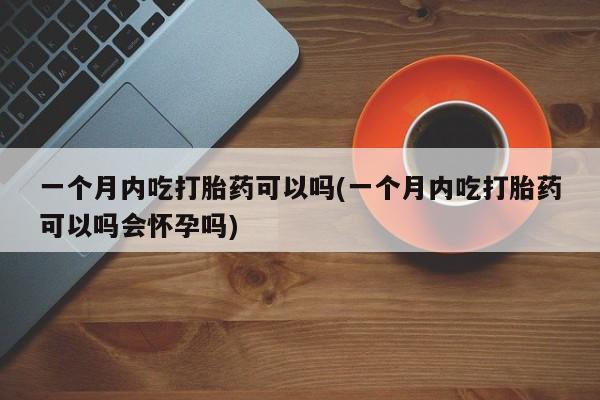 网上卖打胎药微信的联系方式一个月内吃打胎药可以吗(一个月内吃打胎药可以吗会怀孕吗)