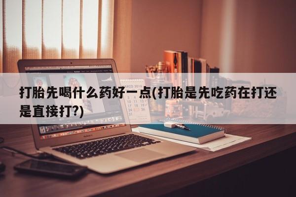 网上卖打胎药微信的联系方式打胎先喝什么药好一点(打胎是先吃药在打还是直接打?)