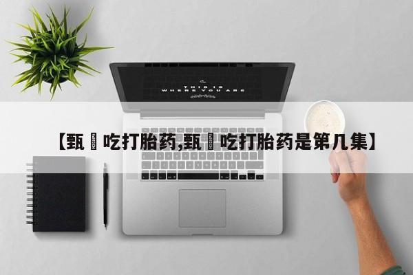 网上卖打胎药微信的联系方式【甄嬛吃打胎药,甄嬛吃打胎药是第几集】